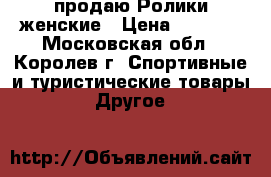 продаю Ролики женские › Цена ­ 1 200 - Московская обл., Королев г. Спортивные и туристические товары » Другое   